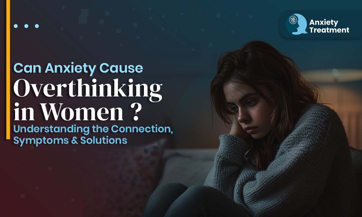 Can Anxiety Cause Overthinking in Women ? Understanding the Connection, Symptoms & Solutions